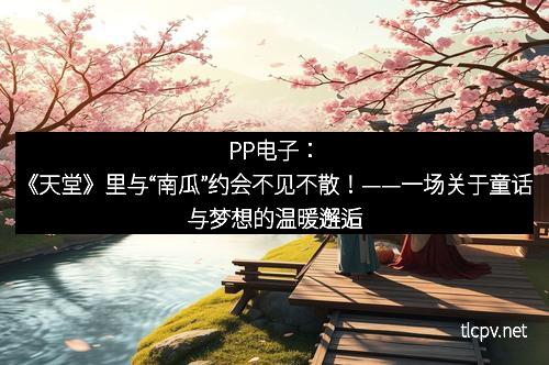 PP电子:《天堂》里与“南瓜”约会不见不散!——一场关于童话与梦想的温暖邂逅