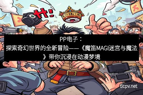 PP电子:探索奇幻世界的全新冒险——《魔笛MAGI迷宫与魔法》带你沉浸在动漫梦境