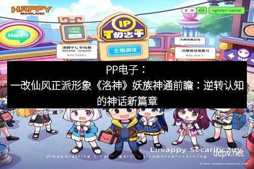 PP电子:一改仙风正派形象《洛神》妖族神通前瞻:逆转认知的神话新篇章