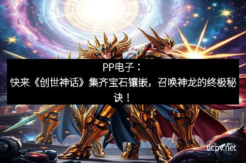 PP电子:快来《创世神话》集齐宝石镶嵌,召唤神龙的终极秘诀!