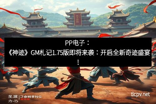 PP电子:《神迹》GM札记1.75版即将来袭:开启全新奇迹盛宴!