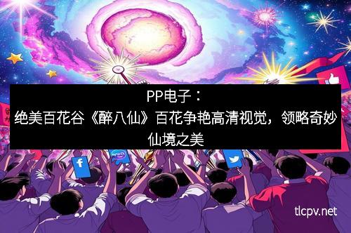 PP电子:绝美百花谷《醉八仙》百花争艳高清视觉,领略奇妙仙境之美