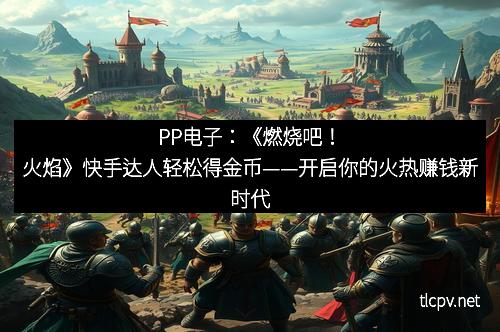 PP电子:《燃烧吧!火焰》快手达人轻松得金币——开启你的火热赚钱新时代