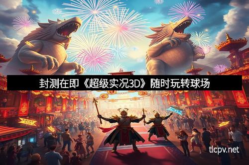 封测在即《超级实况3D》随时玩转球场