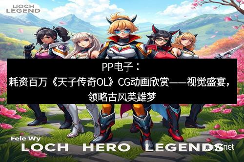 PP电子:耗资百万《天子传奇OL》CG动画欣赏——视觉盛宴,领略古风英雄梦